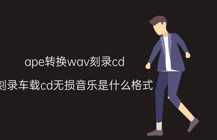 ape转换wav刻录cd 刻录车载cd无损音乐是什么格式？